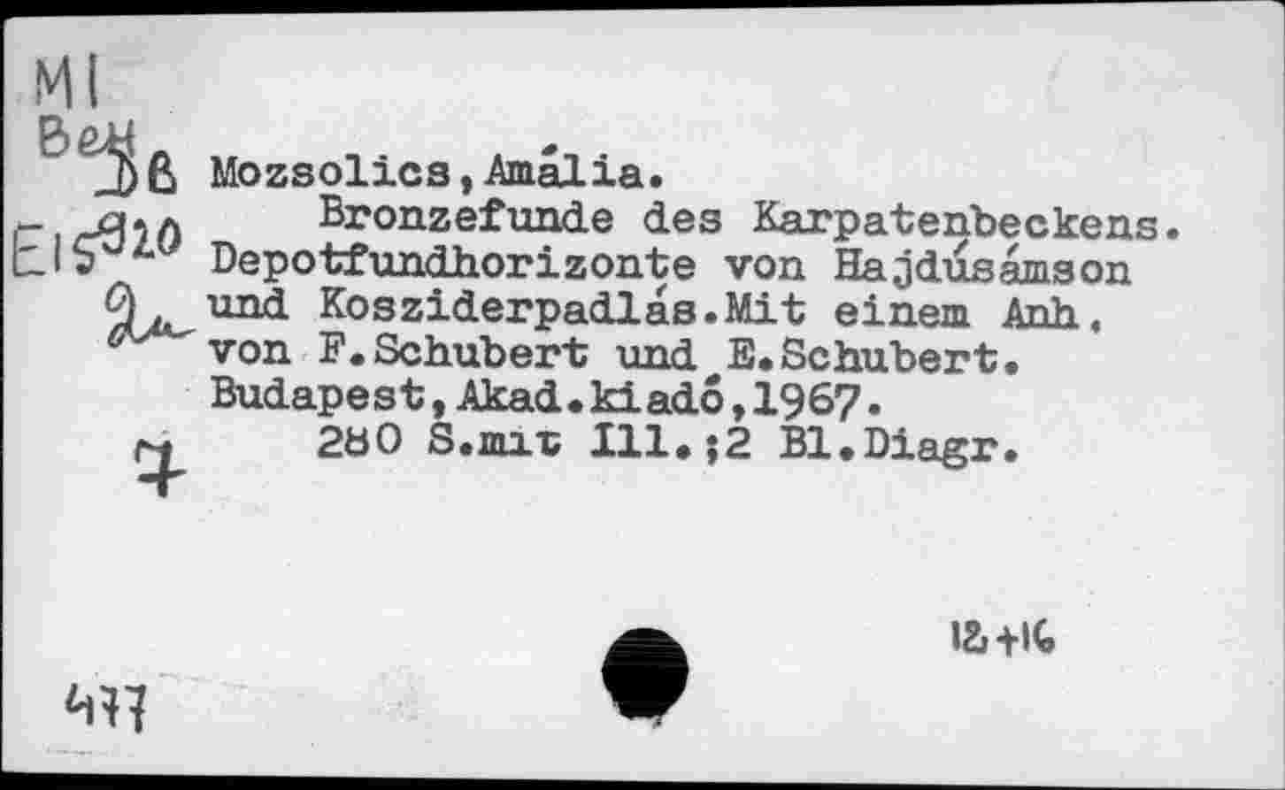 ﻿Basß Mozsolics,Amalia.
_ Æhô Bronzefunde des Karpatenbeckens Depotfundhorizonte von Hajdusâmson und Kosziderpadlas.Mit einem Anh« ^von F.Schubert und E.Schubert.
Budape st,Akad•ki ado,1967.
{^»	2ö0 S.mix Ill. $2 Bl.Diagr.

M7